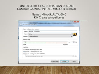 UNTUK LEBIH JELAS PERHATIKAN URUTAN
GAMBAR-GAMBAR INSTALL MIKROTIK BERIKUT
Name : Mikrotik_AIJTKJGNC
Klik Create sampai beres
 