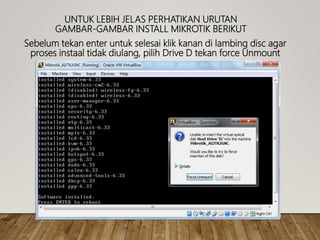 UNTUK LEBIH JELAS PERHATIKAN URUTAN
GAMBAR-GAMBAR INSTALL MIKROTIK BERIKUT
Sebelum tekan enter untuk selesai klik kanan di lambing disc agar
proses instaal tidak diulang, pilih Drive D tekan force Unmount
 