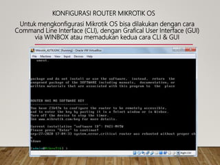KONFIGURASI ROUTER MIKROTIK OS
Untuk mengkonfigurasi Mikrotik OS bisa dilakukan dengan cara
Command Line Interface (CLI), dengan Grafical User Interface (GUI)
via WINBOX atau memadukan kedua cara CLI & GUI
 