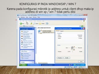 KONFIGURASI IP PADA WINDOWSXP / WIN 7
Karena pada konfigurasi mikrotik ip address untuk client dhcp maka ip
address di win xp / win 7 tidak perlu diisi
 