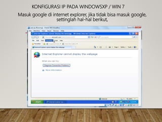 KONFIGURASI IP PADA WINDOWSXP / WIN 7
Masuk google di internet explorer, jika tidak bisa masuk google,
settinglah hal-hal berikut,
 