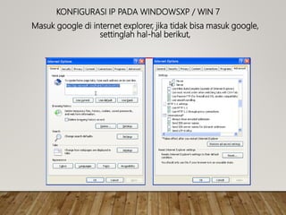 KONFIGURASI IP PADA WINDOWSXP / WIN 7
Masuk google di internet explorer, jika tidak bisa masuk google,
settinglah hal-hal berikut,
 