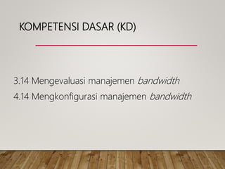 KOMPETENSI DASAR (KD)
3.14 Mengevaluasi manajemen bandwidth
4.14 Mengkonfigurasi manajemen bandwidth
 