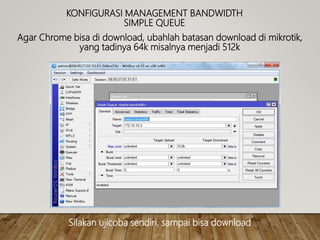 KONFIGURASI MANAGEMENT BANDWIDTH
SIMPLE QUEUE
Agar Chrome bisa di download, ubahlah batasan download di mikrotik,
yang tadinya 64k misalnya menjadi 512k
Silakan ujicoba sendiri, sampai bisa download
 
