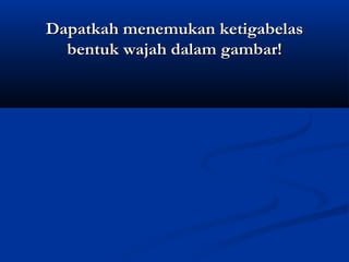 Dapatkah menemukan ketigabelas
bentuk wajah dalam gambar!

 