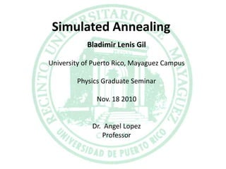 Simulated Annealing
           Bladimir Lenis Gil

University of Puerto Rico, Mayaguez Campus

        Physics Graduate Seminar

              Nov. 18 2010


             Dr. Angel Lopez
                Professor
 