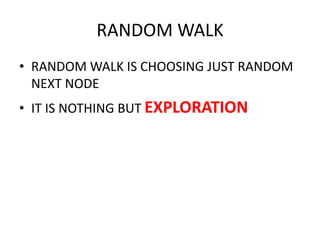 RANDOM WALK
• RANDOM WALK IS CHOOSING JUST RANDOM
NEXT NODE
• IT IS NOTHING BUT EXPLORATION
 
