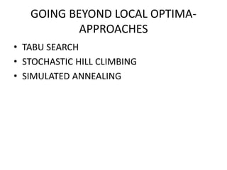 GOING BEYOND LOCAL OPTIMA-
APPROACHES
• TABU SEARCH
• STOCHASTIC HILL CLIMBING
• SIMULATED ANNEALING
 