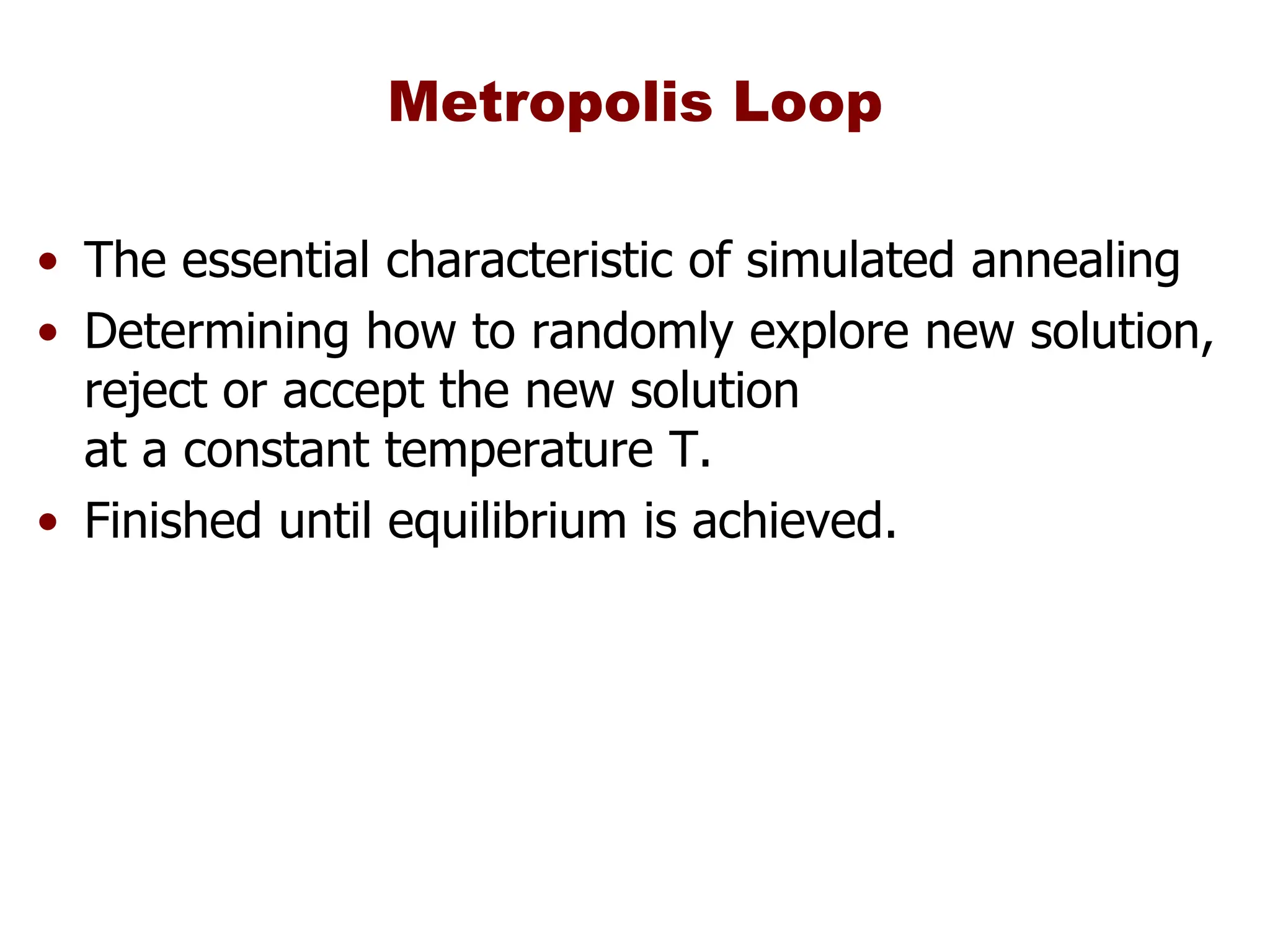 Metropolis Loop
• The essential characteristic of simulated annealing
• Determining how to randomly explore new solution,
reject or accept the new solution
at a constant temperature T.
• Finished until equilibrium is achieved.
 