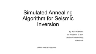 Simulated Annealing
Algorithm for Seismic
Inversion
By: Akhil Prabhakar
5yr Integrated M.Tech.

Geophysical Technology
IIT Roorkee

*Please view in ‘Slideshow’

 