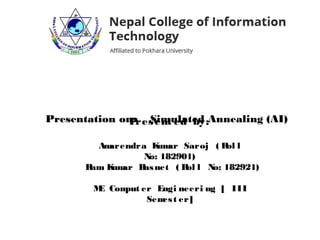Present ed by:
Amarendra Kumar Saroj ( Rol l
No: 182901)
Ram Kumar Basnet ( Rol l No: 182921)
ME Comput er Engi neeri ng [ III
Semest er]
Presentation on: Simulated Annealing (AI)
 