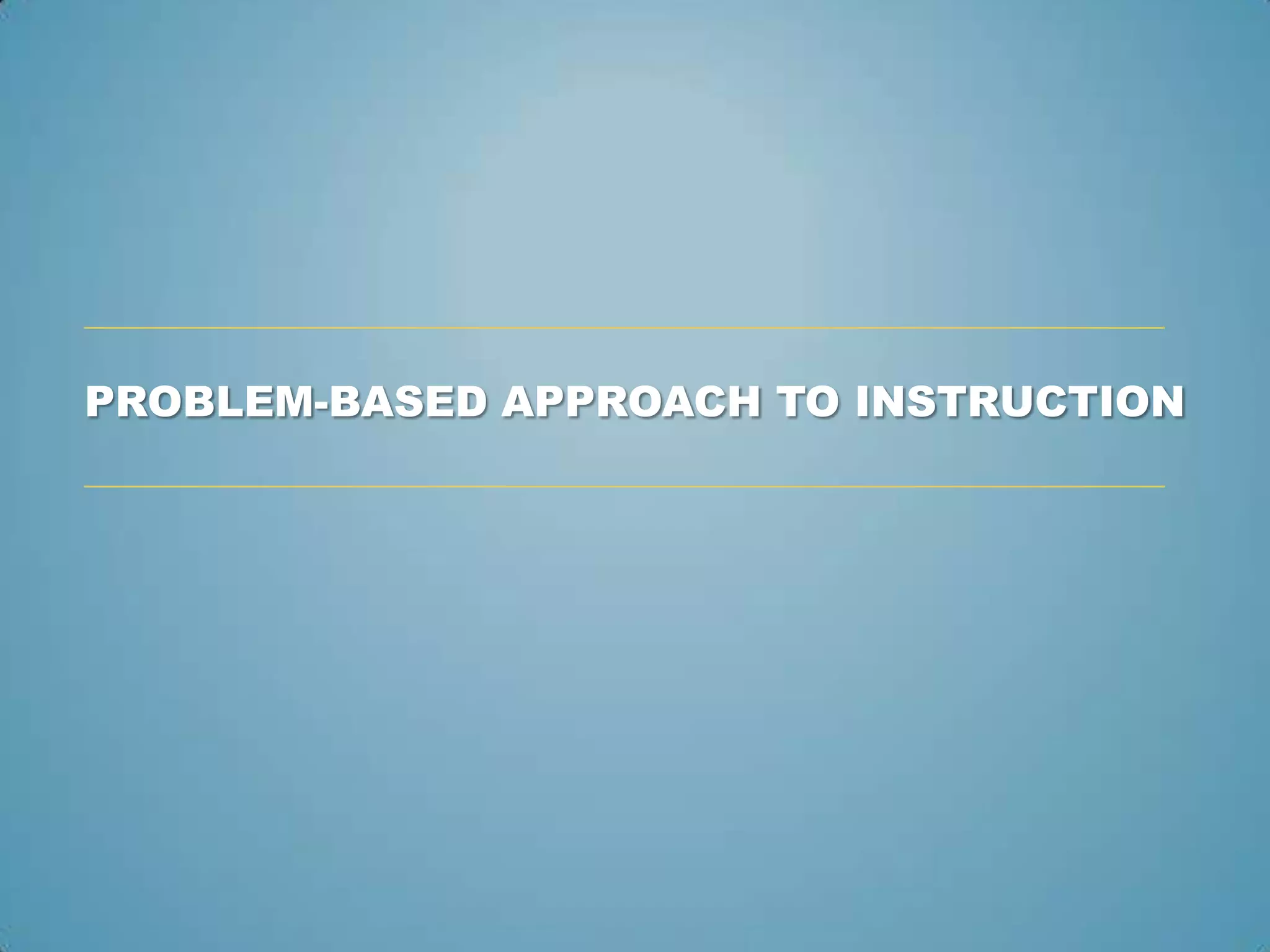 PROBLEM-BASED APPROACH TO INSTRUCTION
 