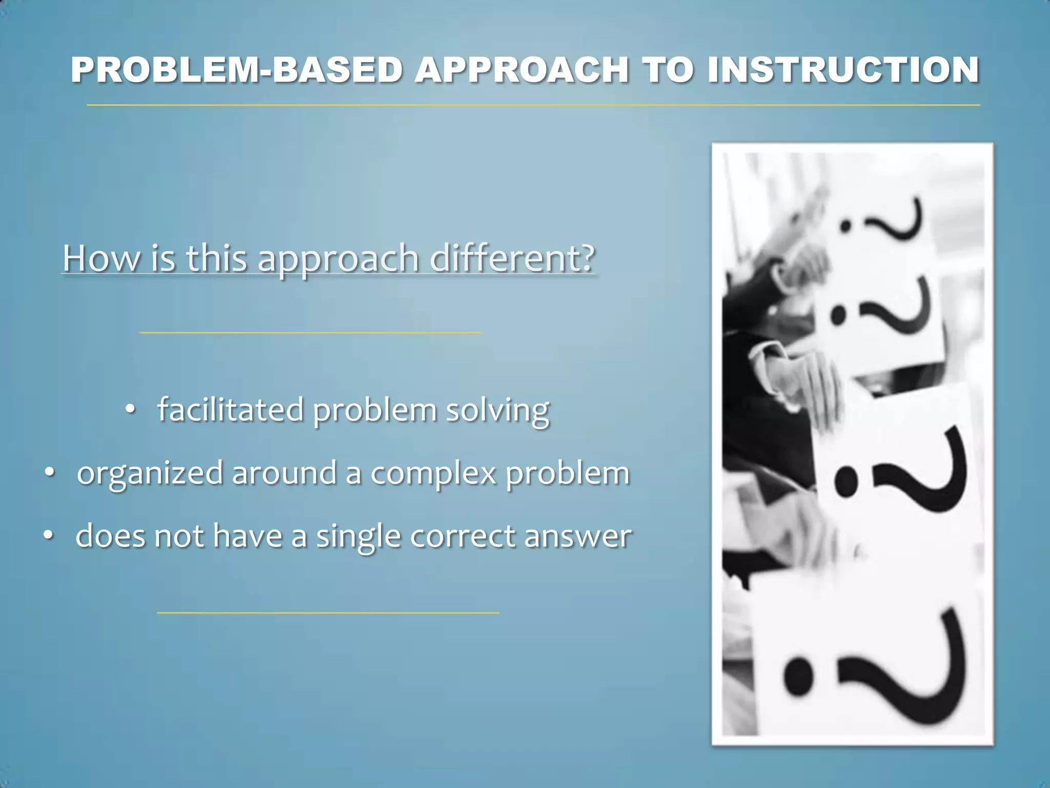 PROBLEM-BASED APPROACH TO INSTRUCTION




 How is this approach different?


     • facilitated problem solving
• organized around a complex problem
• does not have a single correct answer
 