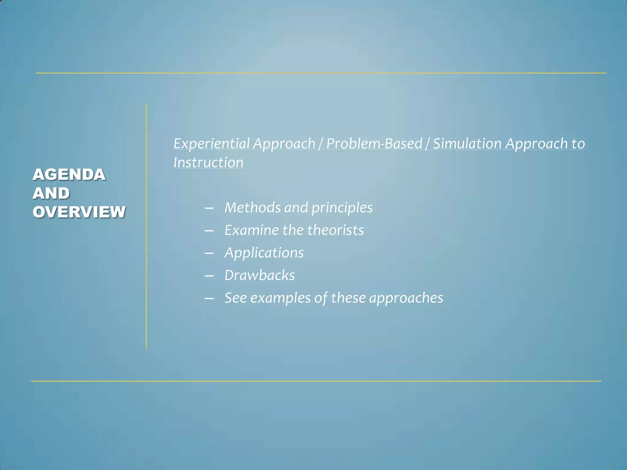 Experiential Approach / Problem-Based / Simulation Approach to
           Instruction
AGENDA
AND
OVERVIEW       –   Methods and principles
               –   Examine the theorists
               –   Applications
               –   Drawbacks
               –   See examples of these approaches
 