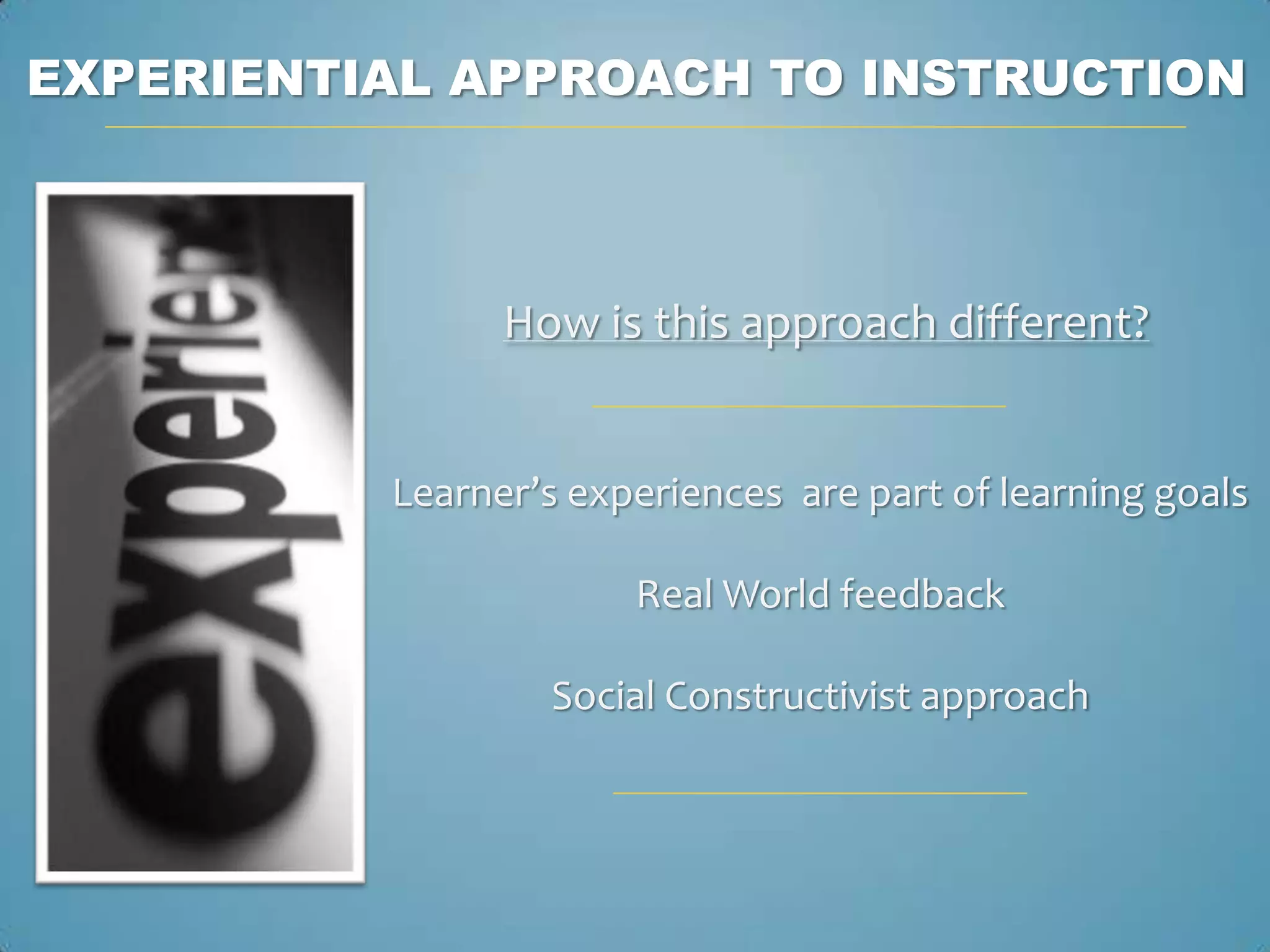 EXPERIENTIAL APPROACH TO INSTRUCTION



                How is this approach different?


          Learner’s experiences are part of learning goals

                       Real World feedback

                  Social Constructivist approach
 