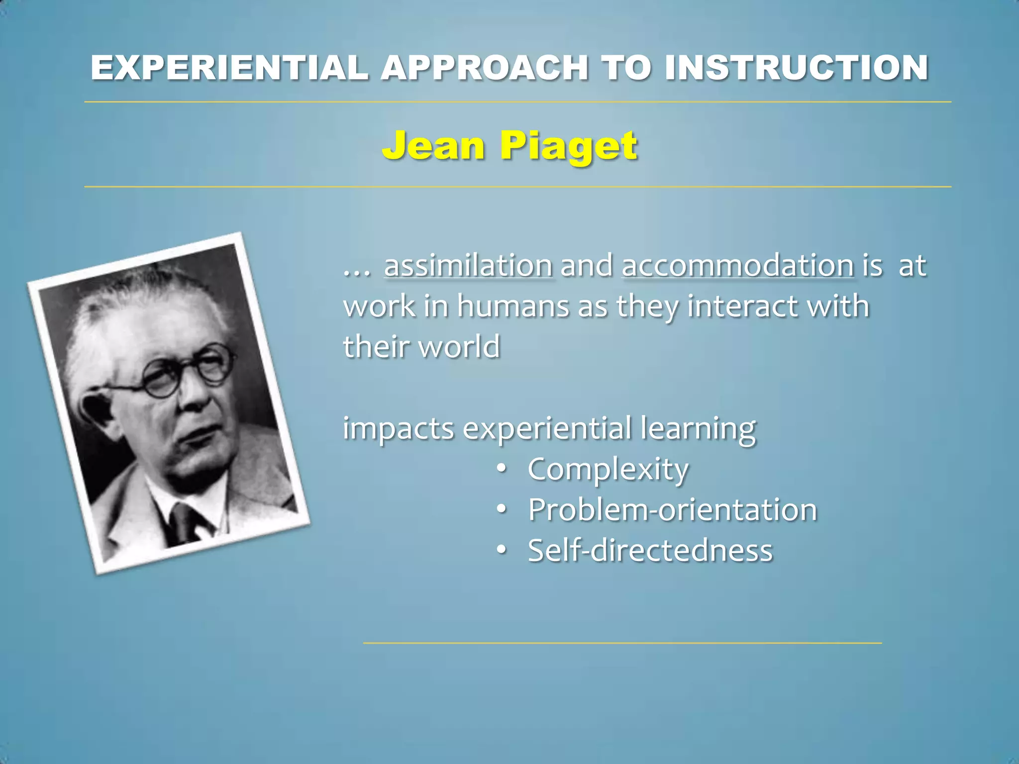 EXPERIENTIAL APPROACH TO INSTRUCTION

            Jean Piaget

          … assimilation and accommodation is at
          work in humans as they interact with
          their world

          impacts experiential learning
                    • Complexity
                    • Problem-orientation
                    • Self-directedness
 