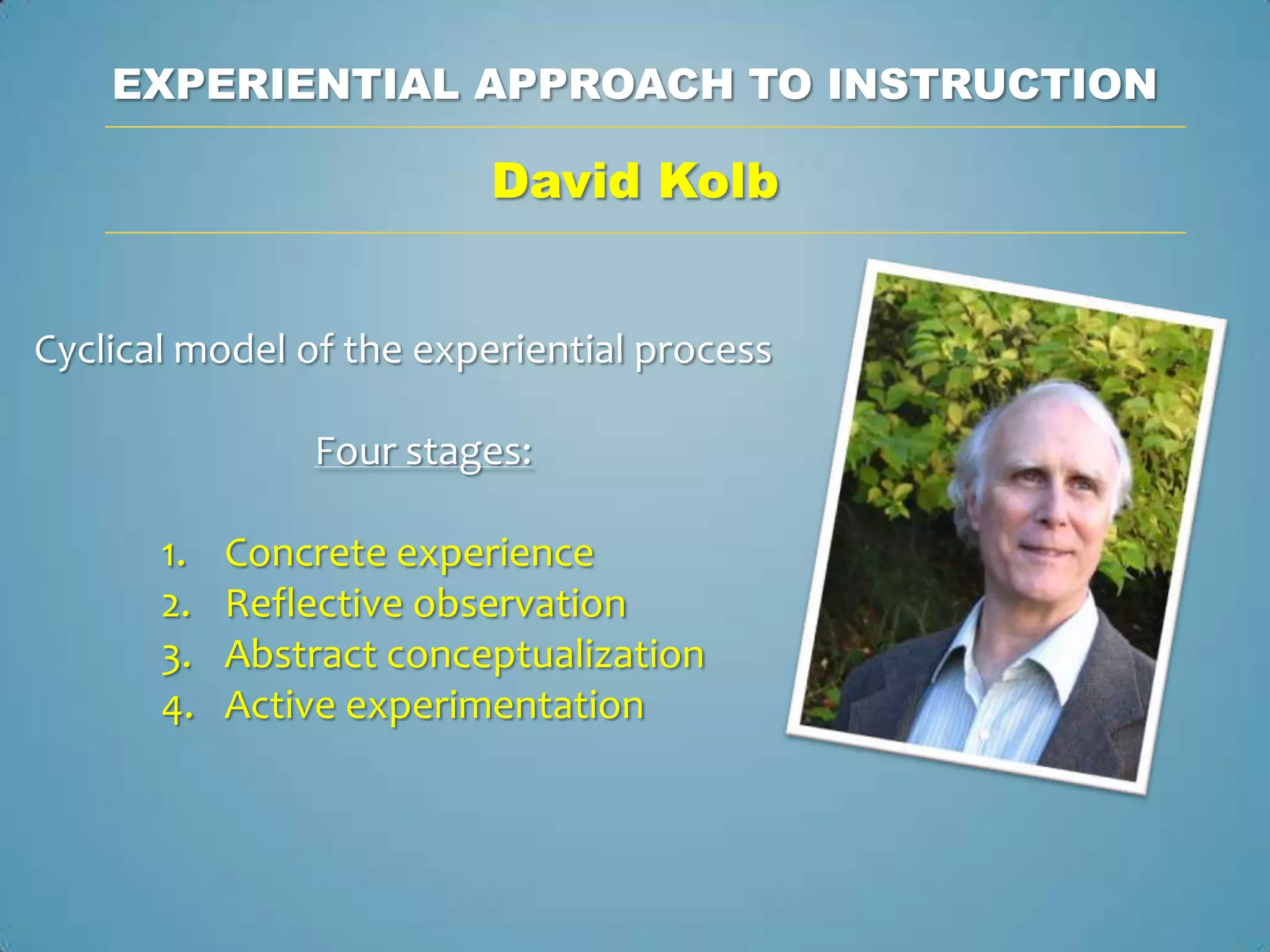 EXPERIENTIAL APPROACH TO INSTRUCTION

                          David Kolb


Cyclical model of the experiential process

                Four stages:

       1.   Concrete experience
       2.   Reflective observation
       3.   Abstract conceptualization
       4.   Active experimentation
 