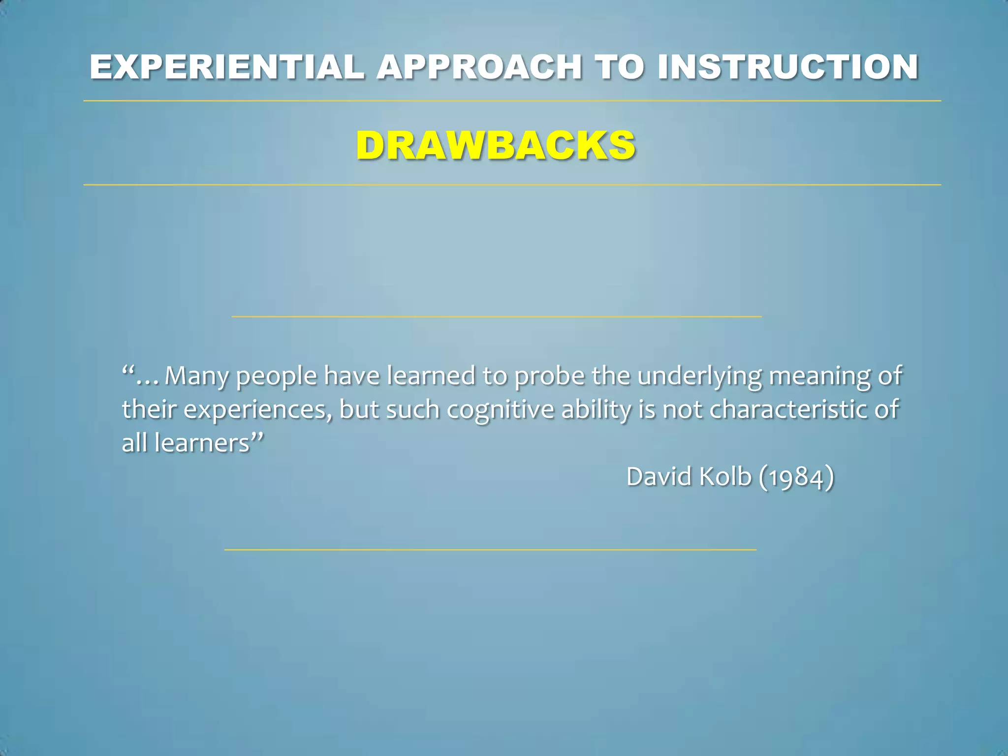 EXPERIENTIAL APPROACH TO INSTRUCTION

                     DRAWBACKS




 “…Many people have learned to probe the underlying meaning of
 their experiences, but such cognitive ability is not characteristic of
 all learners”
                                             David Kolb (1984)
 