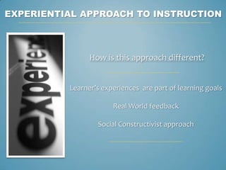 EXPERIENTIAL APPROACH TO INSTRUCTION



                How is this approach different?


          Learner’s experiences are part of learning goals

                       Real World feedback

                  Social Constructivist approach
 