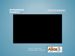 MICROWORLD
EXAMPLE




             Alice 3.x © 2008-2013,
             Carnegie Mellon University
 