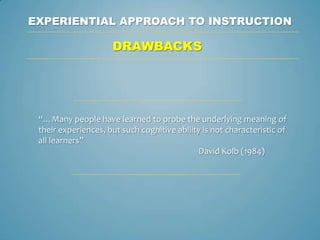 EXPERIENTIAL APPROACH TO INSTRUCTION

                     DRAWBACKS




 “…Many people have learned to probe the underlying meaning of
 their experiences, but such cognitive ability is not characteristic of
 all learners”
                                             David Kolb (1984)
 
