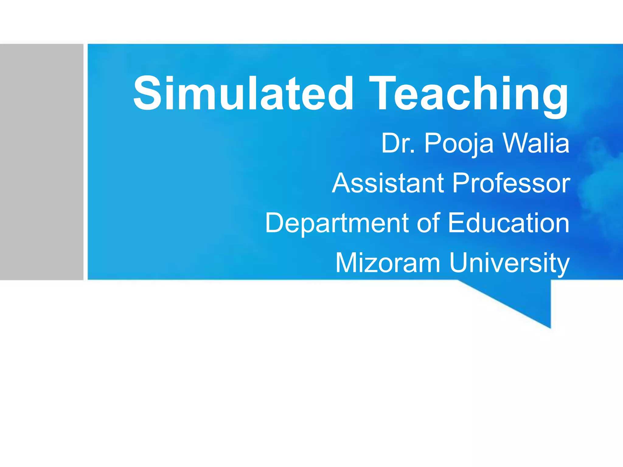 Simulated Teaching
Dr. Pooja Walia
Assistant Professor
Department of Education
Mizoram University
 