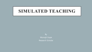 SIMULATED TEACHING
By
Monojit Gope
Research Scholar
 