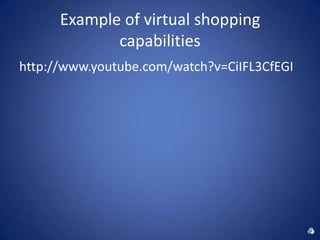 Example of virtual shopping
             capabilities
http://www.youtube.com/watch?v=CiIFL3CfEGI
 