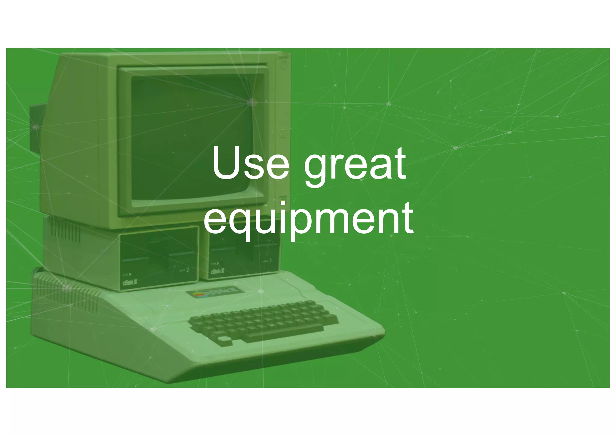 Use great
equipment