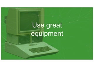 Use great
equipment