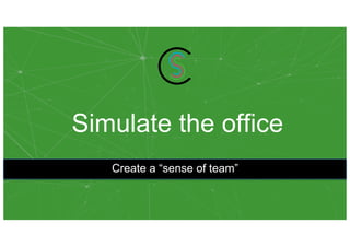 Simulate the office
Create a “sense of team”