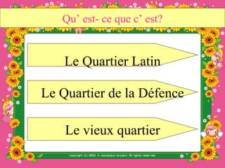 Qu’ est- ce que c’ est?


    Le Quartier Latin

Le Quartier de la Défence

    Le vieux quartier
 
