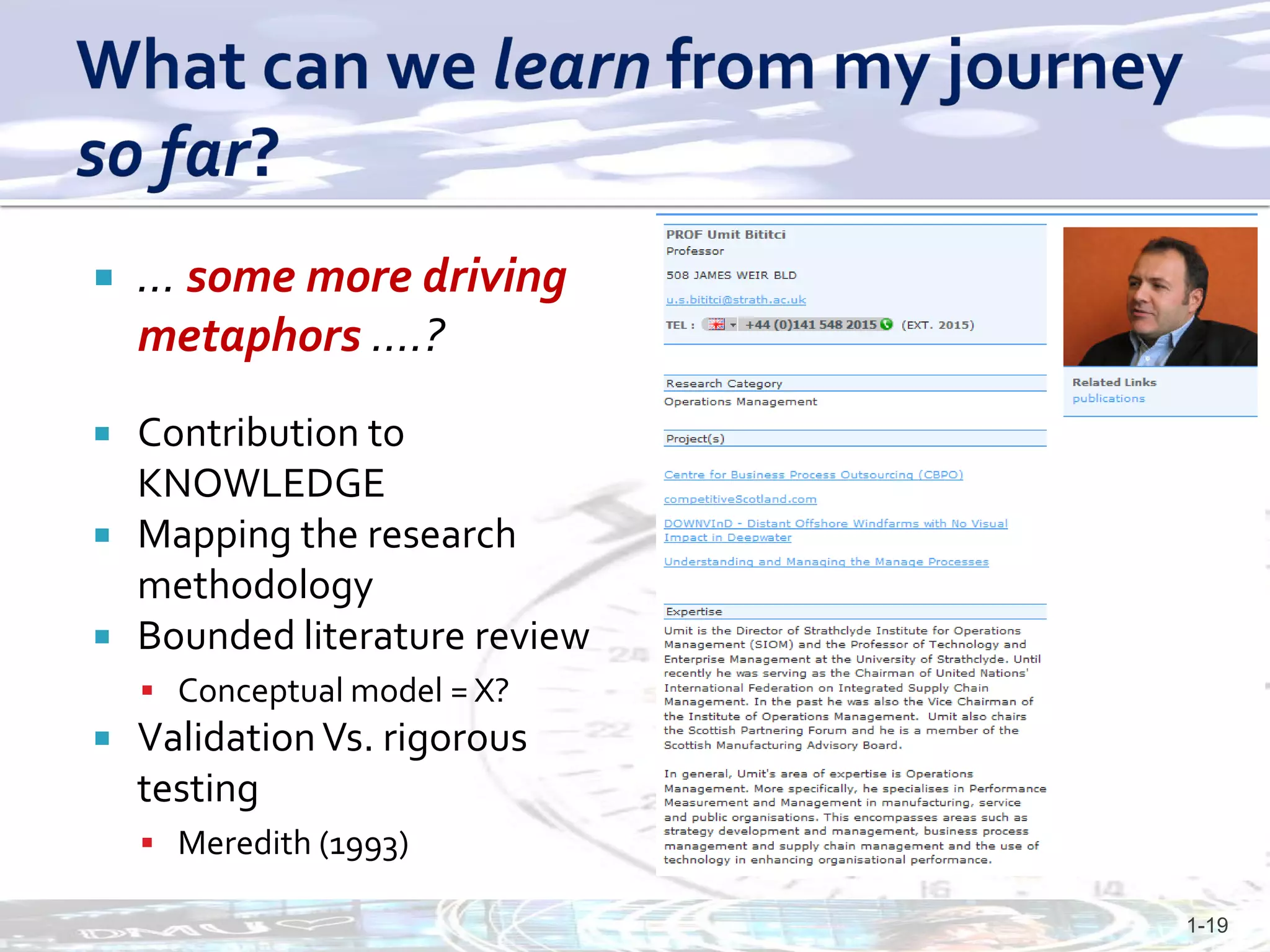   … some more driving
    metaphors ….?
 Contribution to
  KNOWLEDGE
 Mapping the research
  methodology
 Bounded literature review
     Conceptual model = X?
   Validation Vs. rigorous
    testing
     Meredith (1993)

                              1-19
 