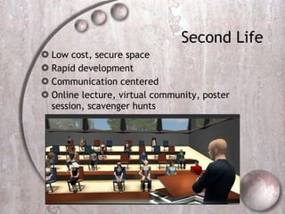 Second Life  Low cost, secure space Rapid development Communication centered Online lecture, virtual community, poster session, scavenger hunts 