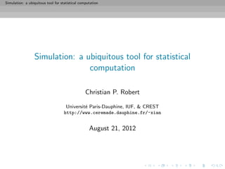 Simulation: a ubiquitous tool for statistical computation




                 Simulation: a ubiquitous tool for statistical
                                computation

                                                 Christian P. Robert

                                     Universit´ Paris-Dauphine, IUF, & CREST
                                              e
                                    http://www.ceremade.dauphine.fr/~xian


                                                   August 21, 2012
 