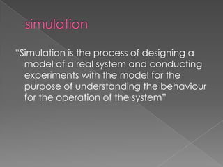 “Simulation is the process of designing a
  model of a real system and conducting
  experiments with the model for the
  purpose of understanding the behaviour
  for the operation of the system”
 