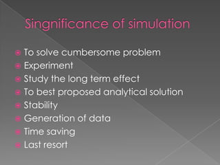  To solve cumbersome problem
 Experiment
 Study the long term effect
 To best proposed analytical solution
 Stability
 Generation of data
 Time saving
 Last resort
 
