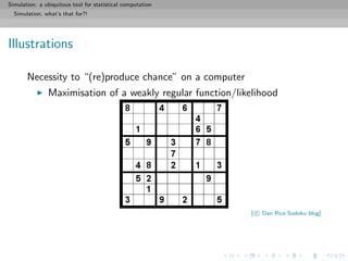 Simulation: a ubiquitous tool for statistical computation
Simulation, what’s that for?!
Illustrations
Necessity to “(re)produce chance” on a computer
Maximisation of a weakly regular function/likelihood
[ c Dan Rice Sudoku blog]
 