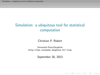 Simulation: a ubiquitous tool for statistical computation
Simulation: a ubiquitous tool for statistical
computation
Christian P. Robert
Universit´e Paris-Dauphine
http://www.ceremade.dauphine.fr/~xian
September 26, 2013
 