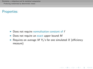 Simulation: a ubiquitous tool for statistical computation
Producing randomness by deterministic means
Properties
Does not require normalisation constant of f
Does not require an exact upper bound M
Requires on average M Yk’s for one simulated X (eﬃciency
measure)
 