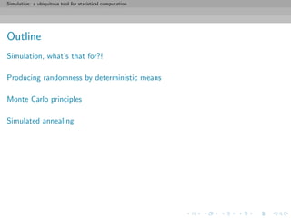 Simulation: a ubiquitous tool for statistical computation
Outline
Simulation, what’s that for?!
Producing randomness by deterministic means
Monte Carlo principles
Simulated annealing
 