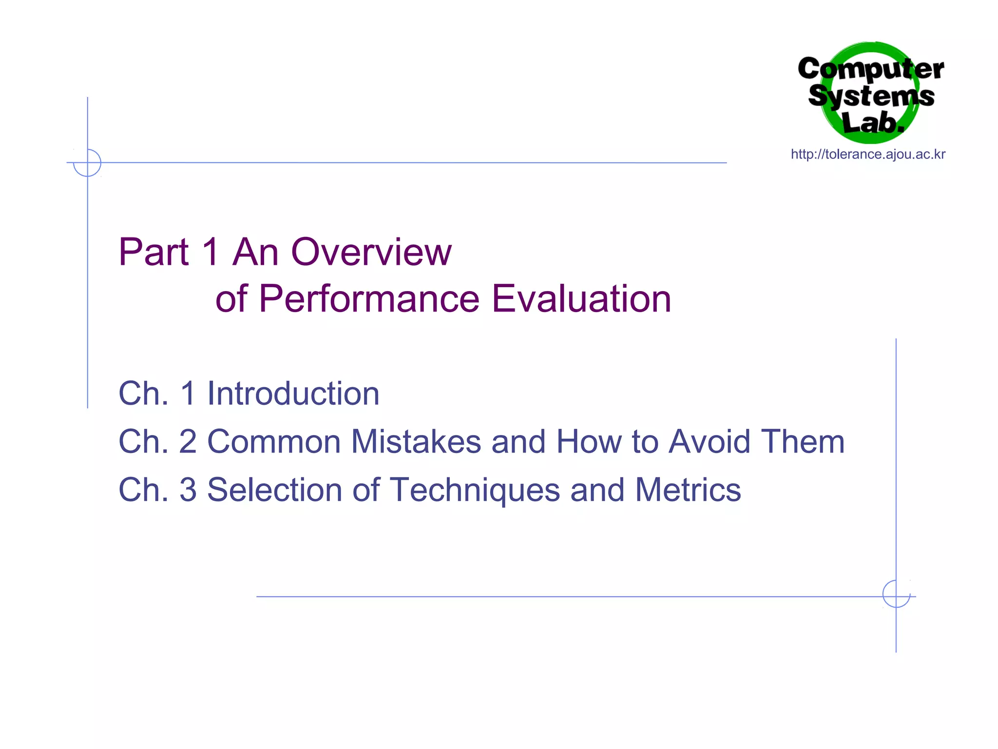 http://tolerance.ajou.ac.kr

Part 1 An Overview
of Performance Evaluation
Ch. 1 Introduction
Ch. 2 Common Mistakes and How to Avoid Them
Ch. 3 Selection of Techniques and Metrics

 
