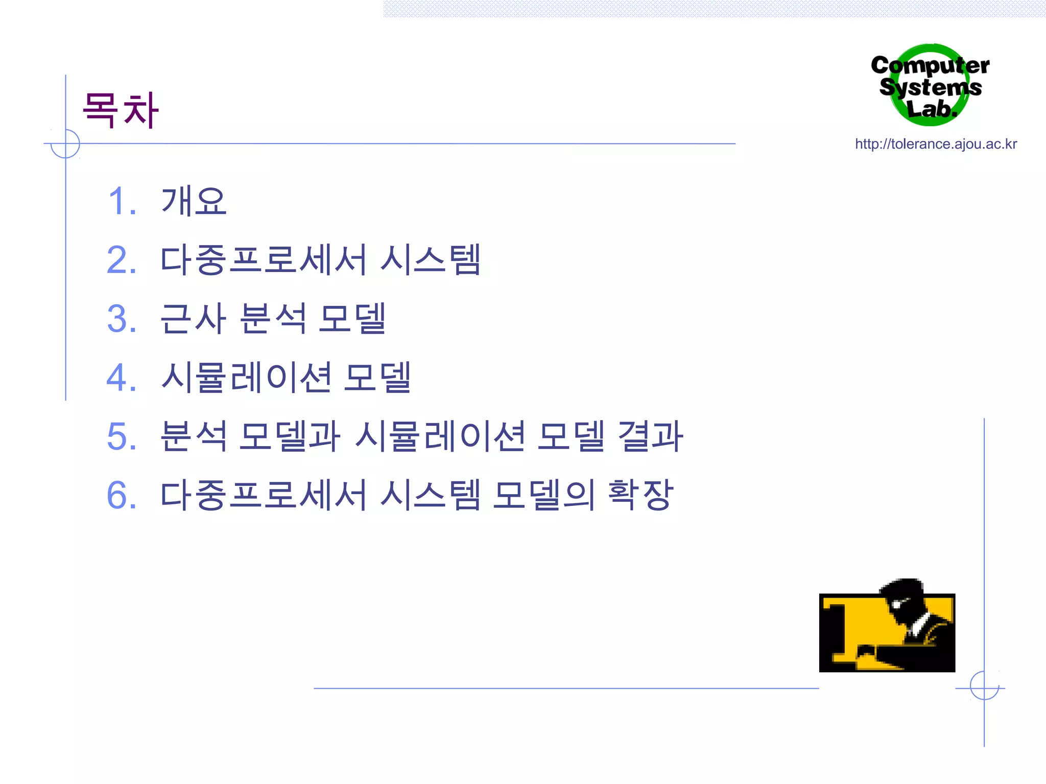 목차
1. 개요
2. 다중프로세서 시스템
3. 근사 분석 모델
4. 시뮬레이션 모델
5. 분석 모델과 시뮬레이션 모델 결과
6. 다중프로세서 시스템 모델의 확장

http://tolerance.ajou.ac.kr

 