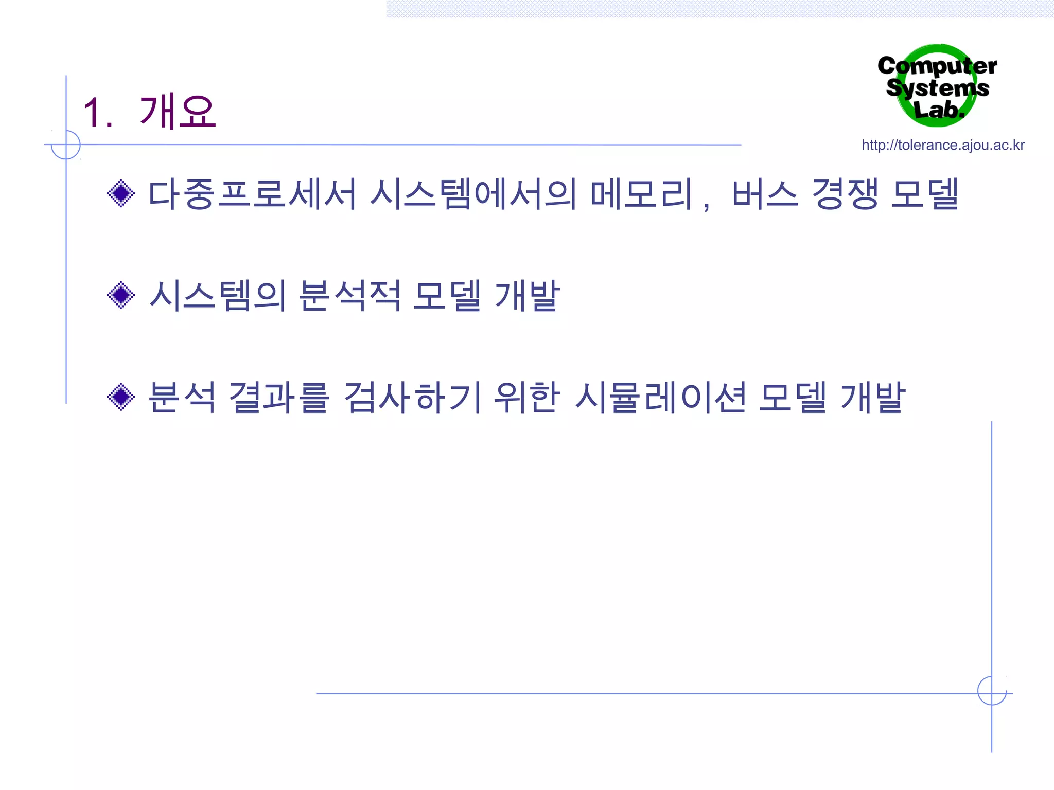 1. 개요

http://tolerance.ajou.ac.kr

다중프로세서 시스템에서의 메모리 , 버스 경쟁 모델
시스템의 분석적 모델 개발
분석 결과를 검사하기 위한 시뮬레이션 모델 개발

 