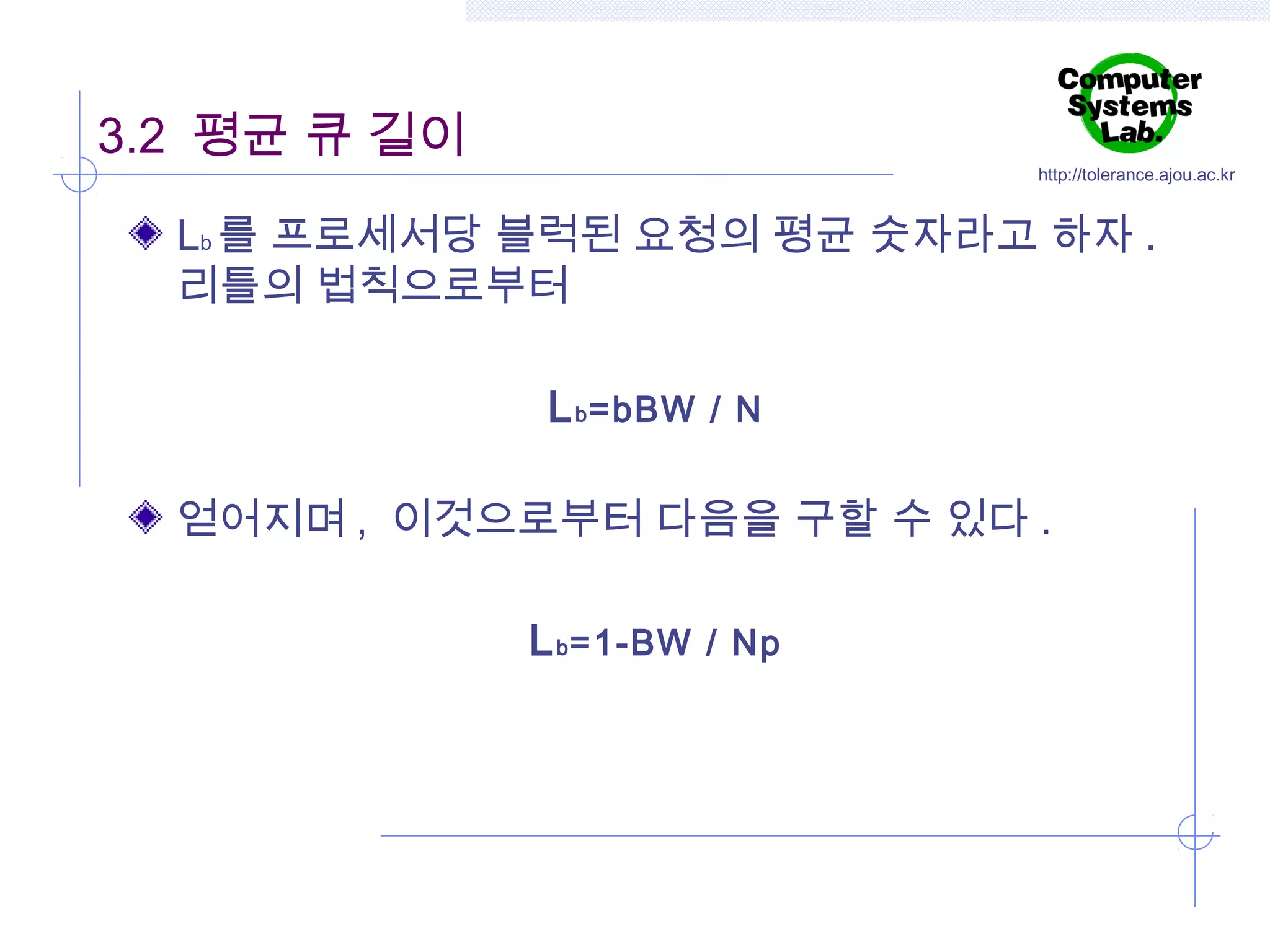 3.2 평균 큐 길이

http://tolerance.ajou.ac.kr

Lb 를 프로세서당 블럭된 요청의 평균 숫자라고 하자 .
리틀의 법칙으로부터
L b =bBW / N
얻어지며 , 이것으로부터 다음을 구할 수 있다 .
L b =1-BW / Np

 