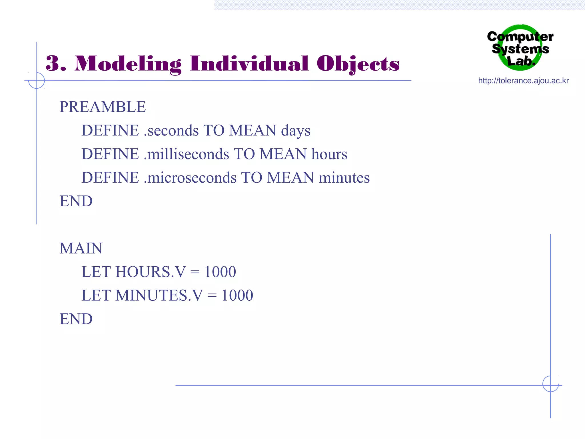 3. Modeling Individual Objects
PREAMBLE
DEFINE .seconds TO MEAN days
DEFINE .milliseconds TO MEAN hours
DEFINE .microseconds TO MEAN minutes
END
MAIN
LET HOURS.V = 1000
LET MINUTES.V = 1000
END

http://tolerance.ajou.ac.kr

 