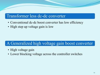 Transformer less dc-dc converter
• Conventional dc-dc boost converter has low efficiency
• High step up voltage gain is low
A Generalized high voltage gain boost converter
• High voltage gain
• Lower blocking voltage across the controller switches
10
 