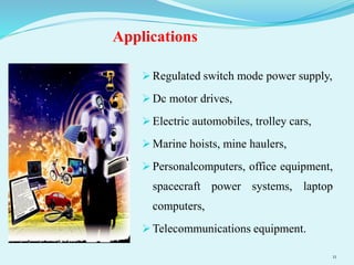Applications
 Regulated switch mode power supply,
 Dc motor drives,
 Electric automobiles, trolley cars,
 Marine hoists, mine haulers,
 Personalcomputers, office equipment,
spacecraft power systems, laptop
computers,
 Telecommunications equipment.
11
 