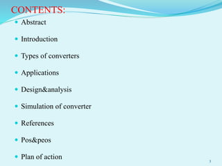 CONTENTS:
 Abstract
 Introduction
 Types of converters
 Applications
 Design&analysis
 Simulation of converter
 References
 Pos&peos
 Plan of action 3
 
