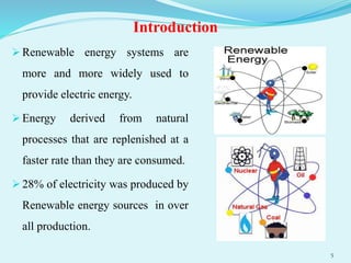 Introduction
 Renewable energy systems are
more and more widely used to
provide electric energy.
 Energy derived from natural
processes that are replenished at a
faster rate than they are consumed.
 28% of electricity was produced by
Renewable energy sources in over
all production.
5
 